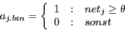 \begin{displaymath}
a_{j.bin} = \left\{
\begin{array}{r@{\quad :\quad}l}
1 & net_{j} \geq \theta  0 & sonst
\end{array} \right.
\end{displaymath}