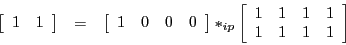 \begin{eqnarray*}
\left[\begin{array}{cc}
1 & 1
\end{array}\right] & = & \left[...
...n{array}{cccc}
1 & 1 & 1 & 1\\
1 & 1 & 1 & 1
\end{array}\right]
\end{eqnarray*}