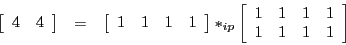 \begin{eqnarray*}
\left[\begin{array}{cc}
4 & 4
\end{array}\right] & = & \left[...
...n{array}{cccc}
1 & 1 & 1 & 1\\
1 & 1 & 1 & 1
\end{array}\right]
\end{eqnarray*}