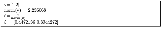 \fbox{
\parbox{4.5in}{
v=[1 2]\\
norm(v) = 2.236068\\
$\hat{v}$=$\frac{v}{norm(v)}$\\
$\hat{v}$ = [0.4472136 0.8944272]
}}