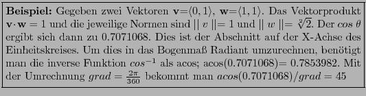 \fbox{\parbox{4.5in}{\textbf{Beispiel:} Gegeben zwei Vektoren \textbf{v}=$\langl...
...er Umrechnung $grad=\frac{2\pi}{360}$ bekommt man $acos(0.7071068)/grad=45$ }}