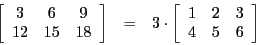 \begin{eqnarray*}
\left[\begin{array}{ccc}
3 & 6 & 9\\
12 & 15 & 18
\end{array...
...eft[\begin{array}{ccc}
1 & 2 & 3\\
4 & 5 & 6
\end{array}\right]
\end{eqnarray*}