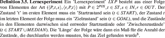 \begin{definition}
\textbf{Lernexperiment}
Ein 'Lernexperiment' $LXP$ besteht a...
...ufen werden mussten, bis das Ziel gefunden wurde\footnotemark .
\end{definition}