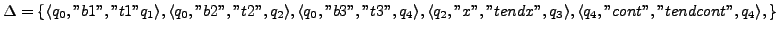 $ \Delta = \{\langle q_{0},''b1'',''t1'' q_{1}\rangle, \langle q_{0},''b2'',''t2...
...''tendx'', q_{3}\rangle, \langle q_{4},''cont'',''tendcont'', q_{4}\rangle,\}$