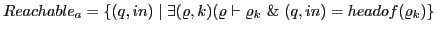 $\displaystyle Reachable_{a} = \{(q,in) \mid \exists(\varrho, k)(\varrho \vdash \varrho_{k} \& (q,in) = headof(\varrho_{k} )\}$