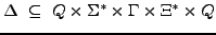 $\displaystyle \Delta \subseteq Q \times \Sigma^{*} \times \Gamma \times \Xi^{*} \times Q $