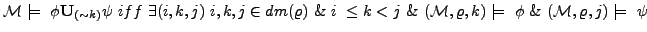 $\displaystyle {\cal M} \models \phi\textbf{U}_{(\sim k)}\psi iff \exists(i,k...
...& ({\cal M}, \varrho, k)\models \phi \& ({\cal M}, \varrho, j)\models \psi$