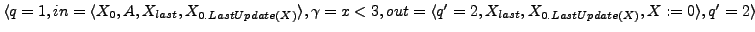 $ \langle q = 1, in = \langle X_{0}, A, X_{last}, X_{0.LastUpdate(X)} \rangle,\g...
...t = \langle q'=2, X_{last}, X_{0.LastUpdate(X)}, X := 0 \rangle , q' = 2\rangle$