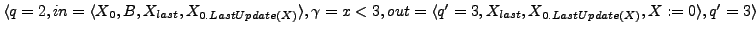 $ \langle q = 2, in = \langle X_{0}, B, X_{last}, X_{0.LastUpdate(X)} \rangle,\g...
...t = \langle q'=3, X_{last}, X_{0.LastUpdate(X)}, X := 0 \rangle , q' = 3\rangle$