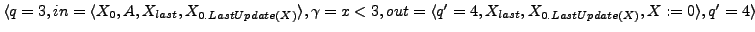 $ \langle q =3, in = \langle X_{0}, A, X_{last}, X_{0.LastUpdate(X)} \rangle,\ga...
...t = \langle q'=4, X_{last}, X_{0.LastUpdate(X)}, X := 0 \rangle , q' = 4\rangle$