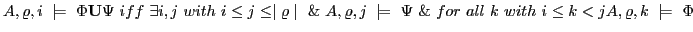 $\displaystyle A,\varrho,i \models \Phi\textbf{U}\Psi iff \exists i,j  with...
...j \models \Psi \& for all k with i \le k < j A,\varrho,k \models \Phi$