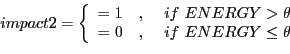 \begin{displaymath}
impact2 = \left\{
\begin{array}{lcr}
= 1 & ,& if ENERGY > \theta\\
= 0 & ,& if ENERGY \leq \theta
\end{array} \right.
\end{displaymath}