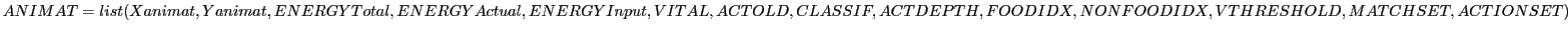 $ ANIMAT = list(Xanimat, Yanimat, ENERGYTotal, ENERGYActual, \\
ENERGYInput, VI...
..., CLASSIF, ACTDEPTH, FOODIDX, \\
NONFOODIDX, VTHRESHOLD, MATCHSET, ACTIONSET )$