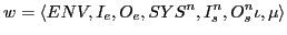 $\displaystyle w = \langle ENV,I_{e},O_{e}, SYS^{n},I_{s}^{n}, O_{s}^{n} \iota, \mu\rangle$