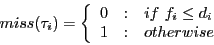 \begin{displaymath}miss(\tau_{i}) = \left\{ \begin{array}{r@{\quad : \quad}l}
0 & if f_{i} \le d_{i} \\
1 & otherwise
\end{array} \right. \end{displaymath}