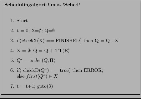 % latex2html id marker 881
\fbox{
\parbox{9.5cm}{
\textbf{Schedulingalgorithmus...
... \\ else $first(Q^{*}) \in X$
\item t = t+1; goto(\ref{Loop})
\end{enumerate}}}